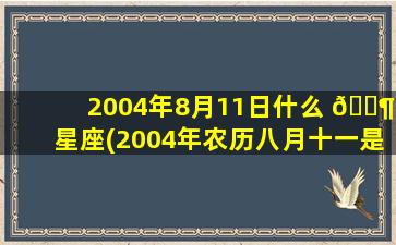 2004年8月11日什么 🐶 星座(2004年农历八月十一是 🍁 什么星座)